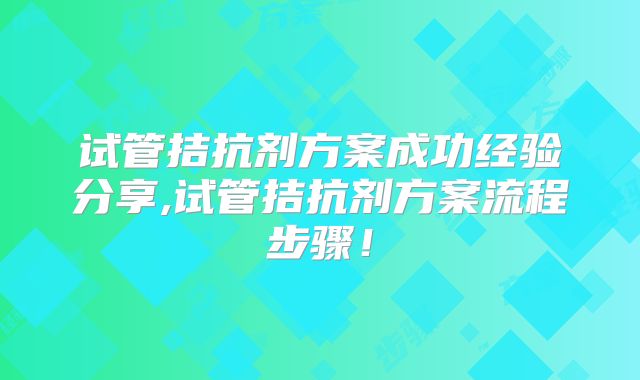 试管拮抗剂方案成功经验分享,试管拮抗剂方案流程步骤!
