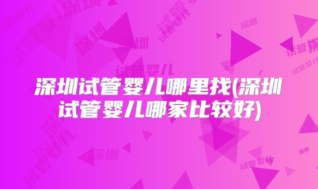 深圳试管婴儿哪里找(深圳试管婴儿哪家比较好)