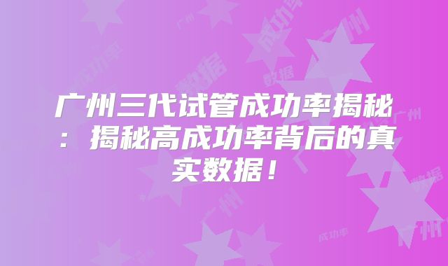 广州三代试管成功率揭秘：揭秘高成功率背后的真实数据！