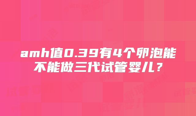 amh值0.39有4个卵泡能不能做三代试管婴儿？