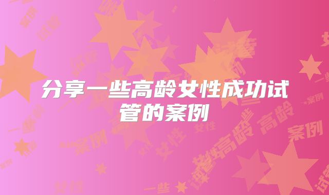 分享一些高龄女性成功试管的案例