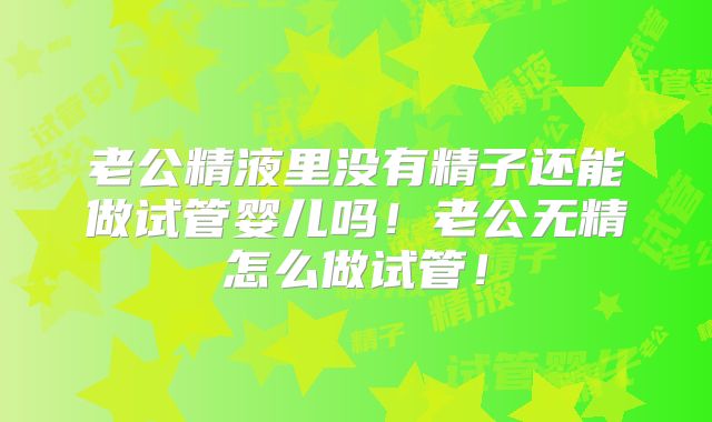 老公精液里没有精子还能做试管婴儿吗！老公无精怎么做试管！