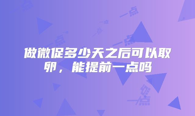 做微促多少天之后可以取卵，能提前一点吗