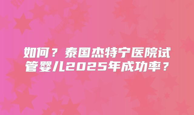 如何？泰国杰特宁医院试管婴儿2025年成功率？