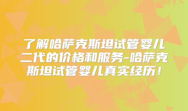 了解哈萨克斯坦试管婴儿二代的价格和服务-哈萨克斯坦试管婴儿真实经历！