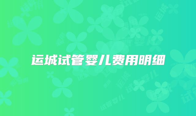 运城试管婴儿费用明细