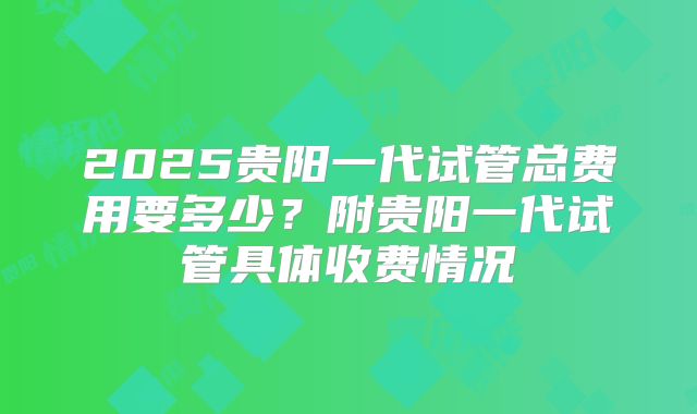 2025贵阳一代试管总费用要多少？附贵阳一代试管具体收费情况