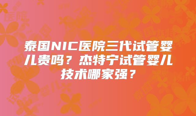 泰国NIC医院三代试管婴儿贵吗？杰特宁试管婴儿技术哪家强？
