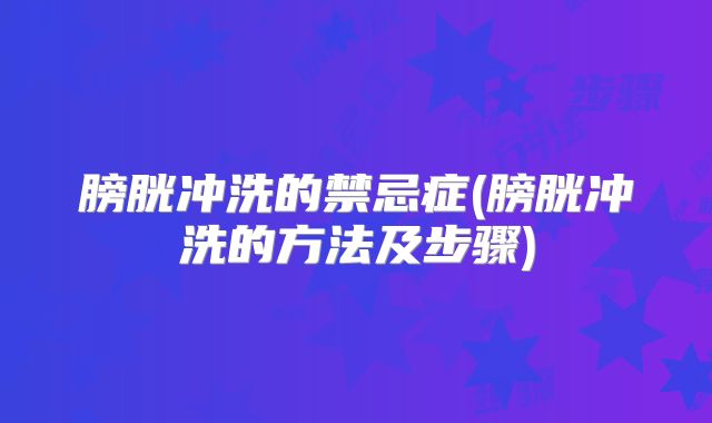 膀胱冲洗的禁忌症(膀胱冲洗的方法及步骤)