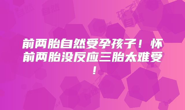 前两胎自然受孕孩子！怀前两胎没反应三胎太难受！