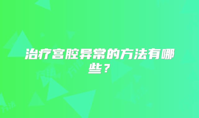 治疗宫腔异常的方法有哪些?