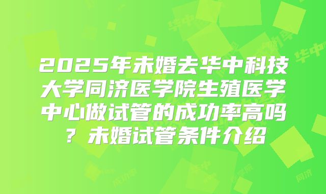 2025年未婚去华中科技大学同济医学院生殖医学中心做试管的成功率高吗?未婚试管条件介绍