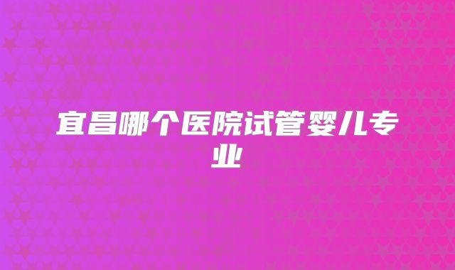 宜昌哪个医院试管婴儿专业