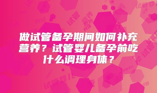 做试管备孕期间如何补充营养？试管婴儿备孕前吃什么调理身体？