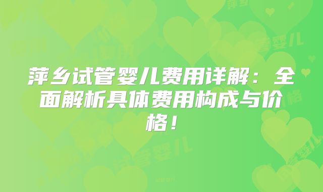 萍乡试管婴儿费用详解：全面解析具体费用构成与价格！
