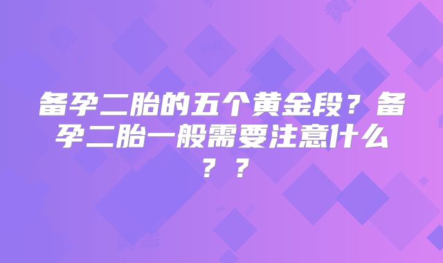 备孕二胎的五个黄金段？备孕二胎一般需要注意什么？？