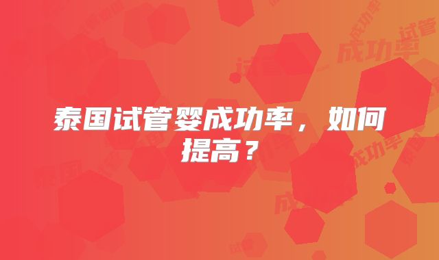 泰国试管婴成功率，如何提高？