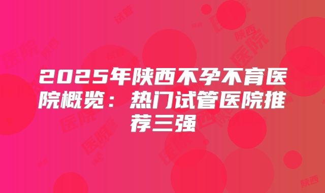 2025年陕西不孕不育医院概览：热门试管医院推荐三强