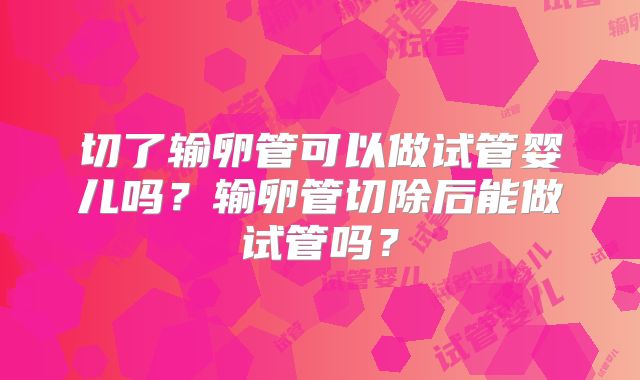 切了输卵管可以做试管婴儿吗？输卵管切除后能做试管吗？