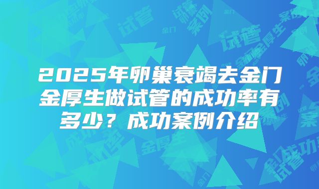 2025年卵巢衰竭去金门金厚生做试管的成功率有多少？成功案例介绍