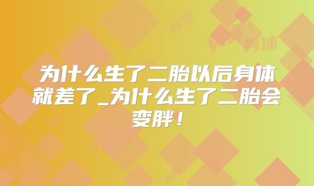 为什么生了二胎以后身体就差了_为什么生了二胎会变胖!