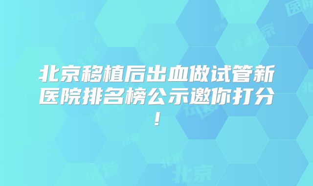 北京移植后出血做试管新医院排名榜公示邀你打分!