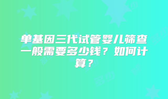 单基因三代试管婴儿筛查一般需要多少钱？如何计算？