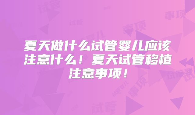 夏天做什么试管婴儿应该注意什么！夏天试管移植注意事项！