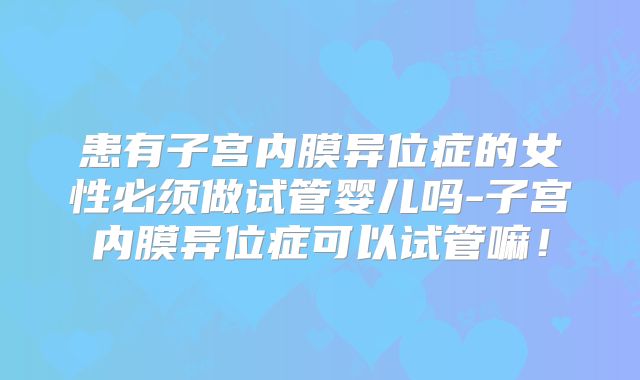 患有子宫内膜异位症的女性必须做试管婴儿吗-子宫内膜异位症可以试管嘛！