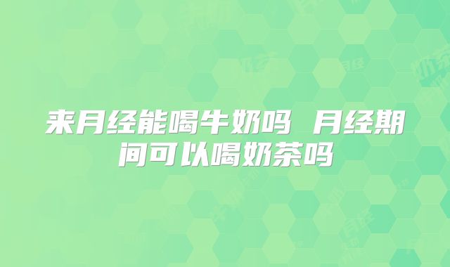 来月经能喝牛奶吗 月经期间可以喝奶茶吗
