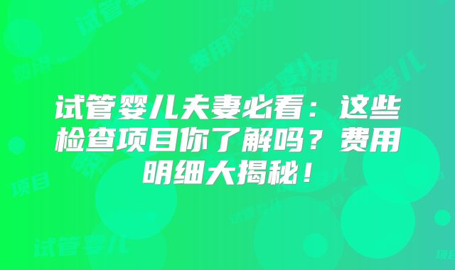 试管婴儿夫妻必看：这些检查项目你了解吗？费用明细大揭秘！