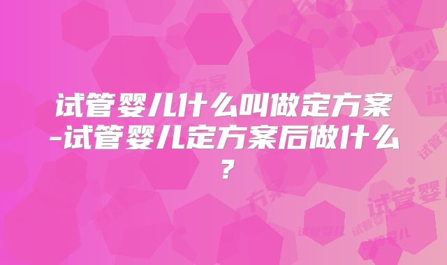 试管婴儿什么叫做定方案-试管婴儿定方案后做什么?