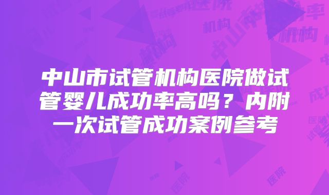 中山市试管机构医院做试管婴儿成功率高吗？内附一次试管成功案例参考
