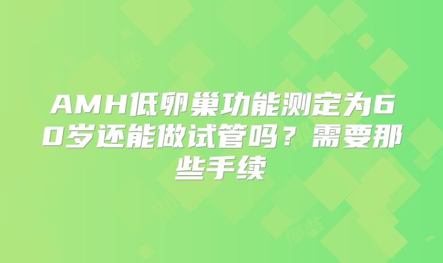 AMH低卵巢功能测定为60岁还能做试管吗？需要那些手续
