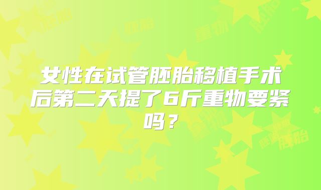 女性在试管胚胎移植手术后第二天提了6斤重物要紧吗?