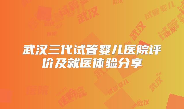 武汉三代试管婴儿医院评价及就医体验分享