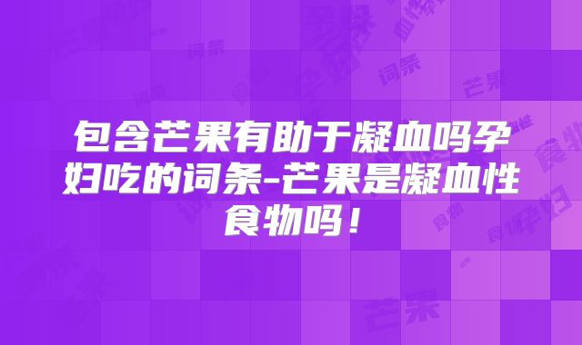 包含芒果有助于凝血吗孕妇吃的词条-芒果是凝血性食物吗!