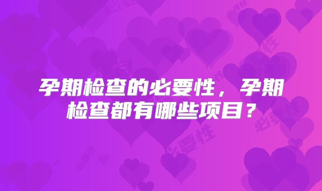 孕期检查的必要性，孕期检查都有哪些项目？
