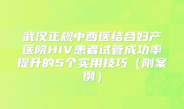武汉正规中西医结合妇产医院HIV患者试管成功率提升的5个实用技巧(附案例)
