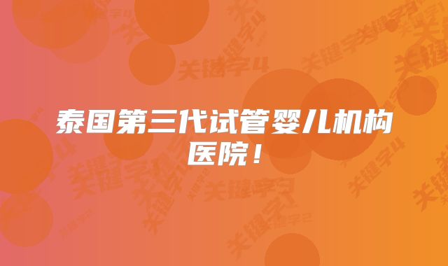 泰国第三代试管婴儿机构医院!
