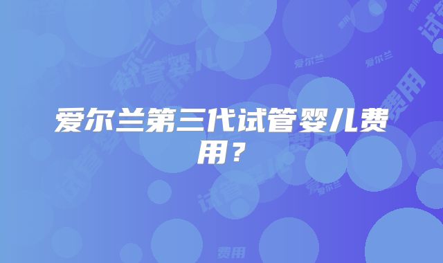 爱尔兰第三代试管婴儿费用？
