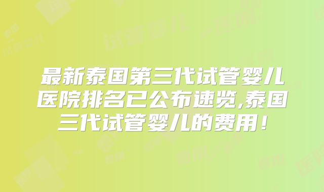 最新泰国第三代试管婴儿医院排名已公布速览,泰国三代试管婴儿的费用！