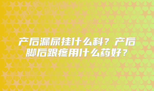 产后漏尿挂什么科？产后脚后跟疼用什么药好？