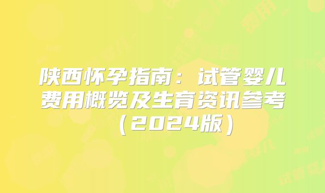 陕西怀孕指南:试管婴儿费用概览及生育资讯参考(2024版)