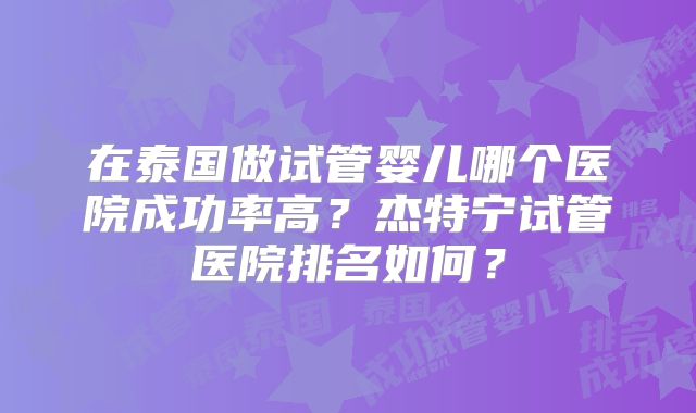 在泰国做试管婴儿哪个医院成功率高？杰特宁试管医院排名如何？