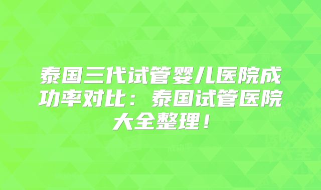 泰国三代试管婴儿医院成功率对比：泰国试管医院大全整理！