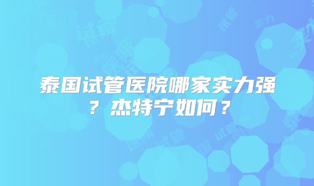 泰国试管医院哪家实力强？杰特宁如何？