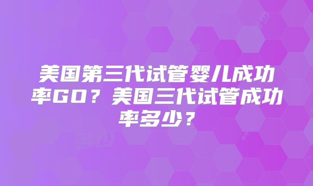 美国第三代试管婴儿成功率GO？美国三代试管成功率多少？