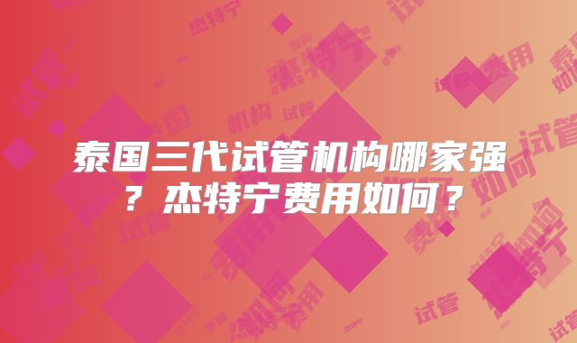泰国三代试管机构哪家强？杰特宁费用如何？