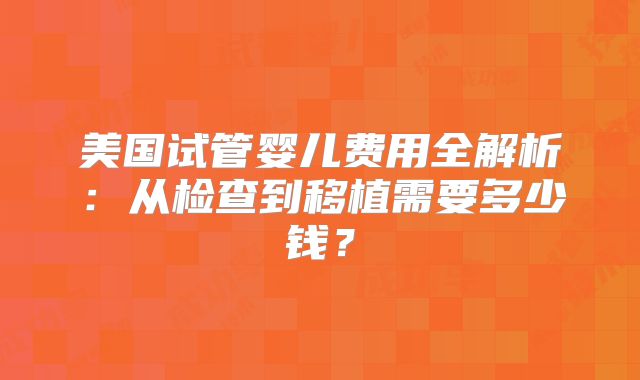 美国试管婴儿费用全解析：从检查到移植需要多少钱？